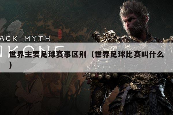 世界主要足球赛事区别(世界足球比赛叫什么)