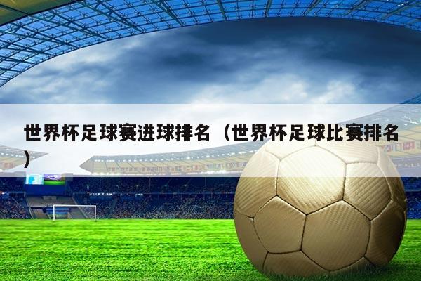 世界杯足球赛进球排名（世界杯足球比赛排名）