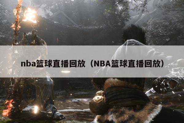 nba篮球直播回放(NBA篮球直播回放)
