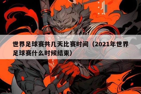 世界足球赛共几天比赛时间(2021年世界足球赛什么时候结束)