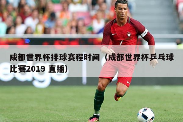 成都世界杯排球赛程时间(成都世界杯乒乓球比赛2019 直播)