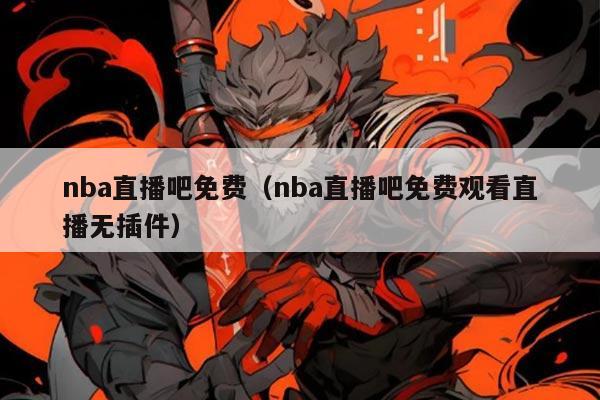 nba直播吧免费(nba直播吧免费观看直播无插件)