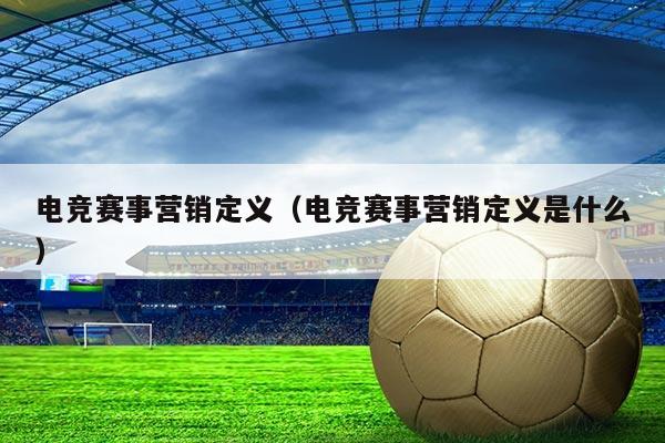 电竞赛事营销定义(电竞赛事营销定义是什么)