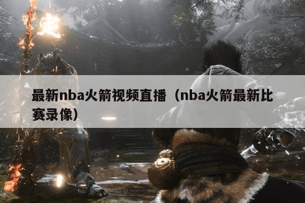 最新nba火箭视频直播(nba火箭最新比赛录像)