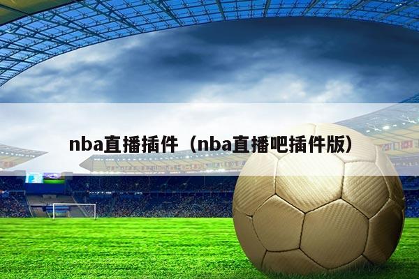 nba直播插件(nba直播吧插件版)