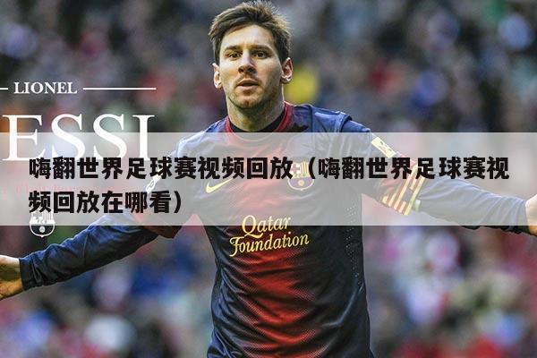 嗨翻世界足球赛视频回放(嗨翻世界足球赛视频回放在哪看)