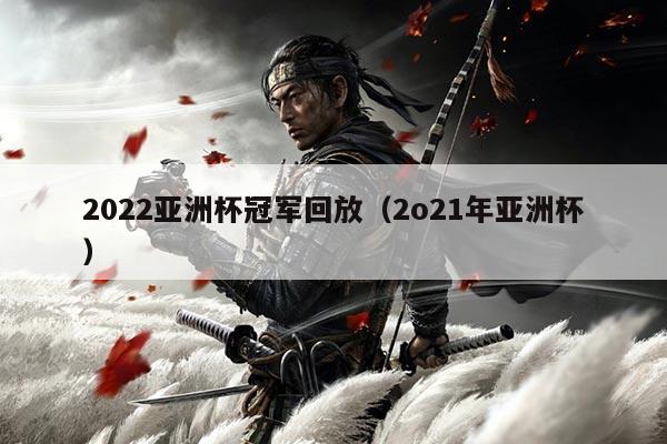 2022亚洲杯冠军回放(2o21年亚洲杯)