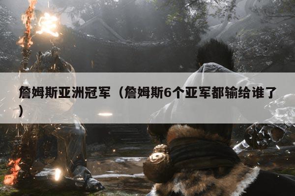 詹姆斯亚洲冠军（詹姆斯6个亚军都输给谁了）