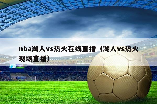 nba湖人vs热火在线直播（湖人vs热火现场直播）