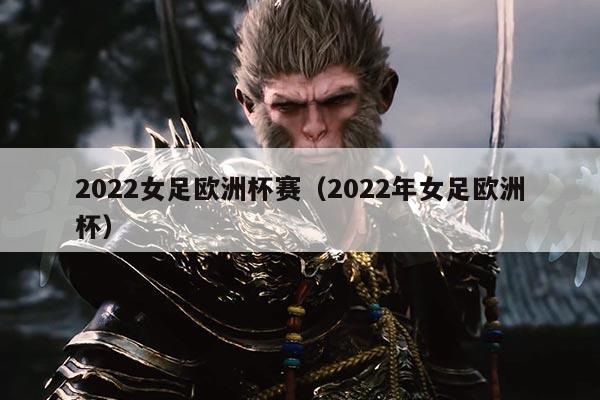 2022女足欧洲杯赛(2022年女足欧洲杯)