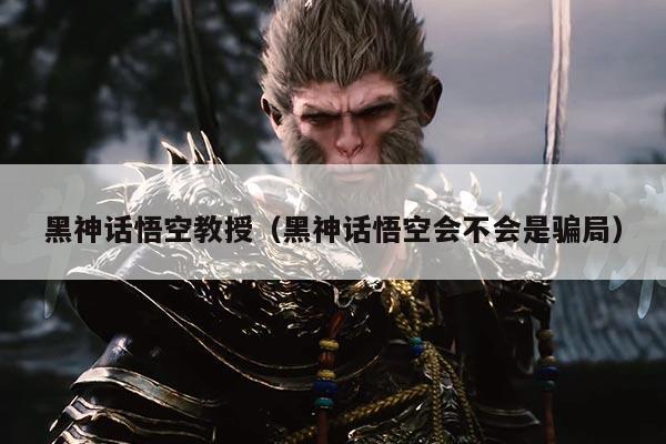 黑神话悟空教授(黑神话悟空会不会是骗局)