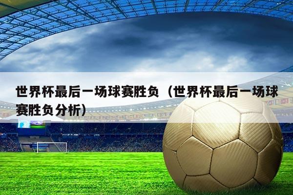 世界杯最后一场球赛胜负(世界杯最后一场球赛胜负分析)