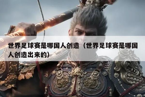 世界足球赛是哪国人创造(世界足球赛是哪国人创造出来的)