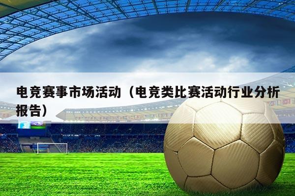 电竞赛事市场活动(电竞类比赛活动行业分析报告)