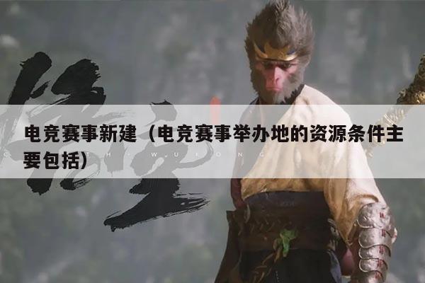 电竞赛事新建(电竞赛事举办地的资源条件主要包括)