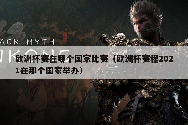 欧洲杯赛在哪个国家比赛(欧洲杯赛程2021在那个国家举办)