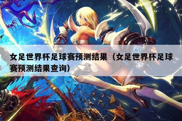 女足世界杯足球赛预测结果(女足世界杯足球赛预测结果查询)