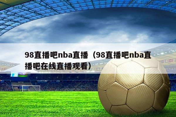 98直播吧nba直播（98直播吧nba直播吧在线直播观看）