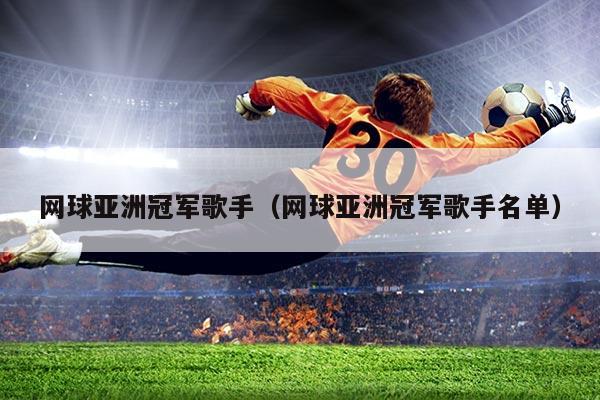 网球亚洲冠军歌手（网球亚洲冠军歌手名单）