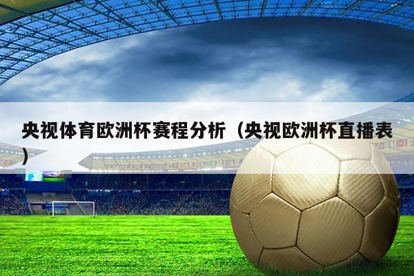央视体育欧洲杯赛程分析（央视欧洲杯直播表）