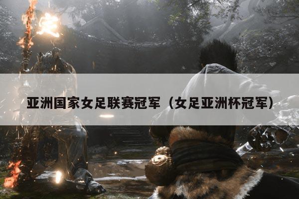 亚洲国家女足联赛冠军（女足亚洲杯冠军）