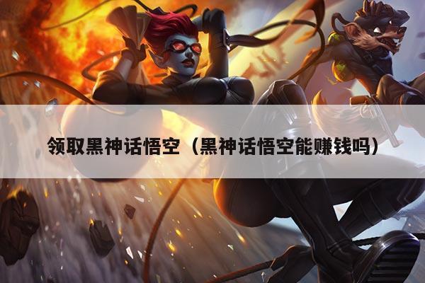 领取黑神话悟空（黑神话悟空能赚钱吗）