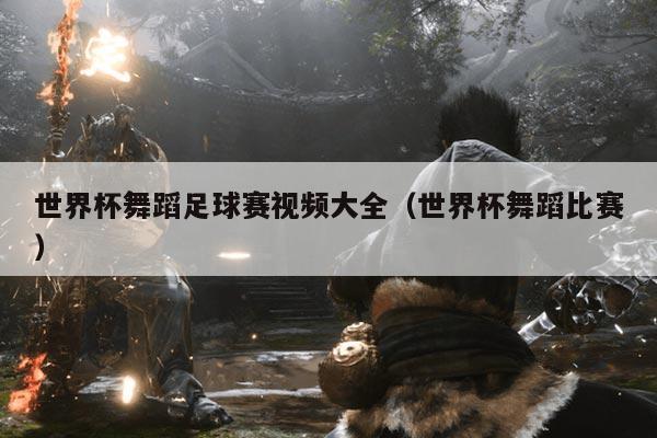 世界杯舞蹈足球赛视频大全（世界杯舞蹈比赛）