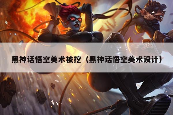 黑神话悟空美术被挖(黑神话悟空美术设计)