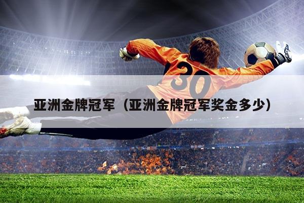 亚洲金牌冠军(亚洲金牌冠军奖金多少)