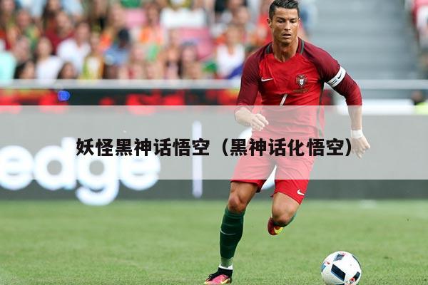 妖怪黑神话悟空(黑神话化悟空)