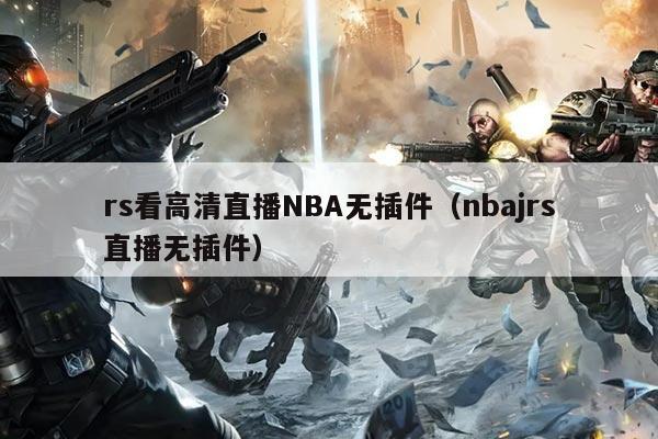 rs看高清直播NBA无插件(nbajrs直播无插件)