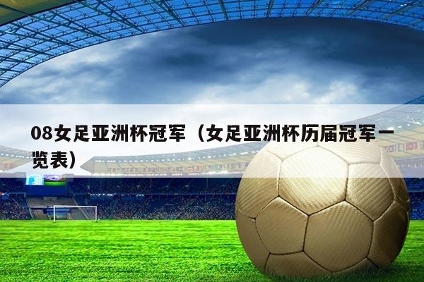 08女足亚洲杯冠军(女足亚洲杯历届冠军一览表)