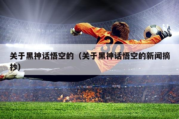 关于黑神话悟空的(关于黑神话悟空的新闻摘抄)