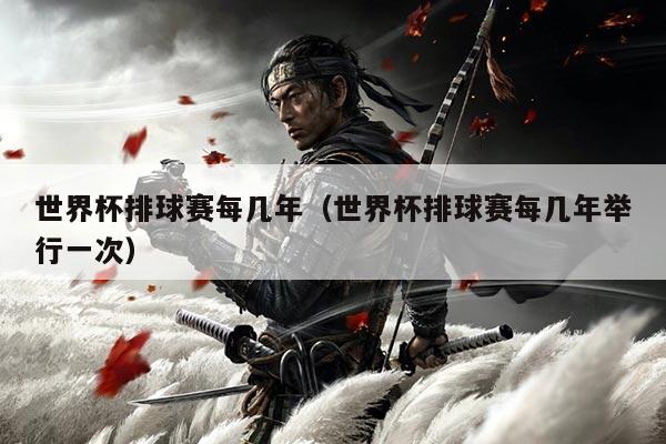 世界杯排球赛每几年(世界杯排球赛每几年举行一次)