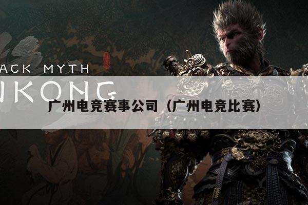 广州电竞赛事公司(广州电竞比赛)