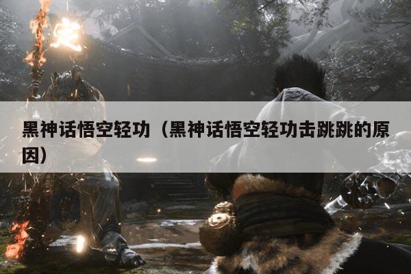 黑神话悟空轻功(黑神话悟空轻功击跳跳的原因)