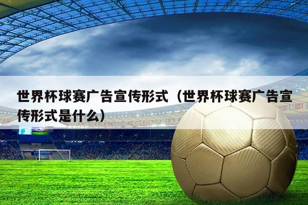 世界杯球赛广告宣传形式(世界杯球赛广告宣传形式是什么)