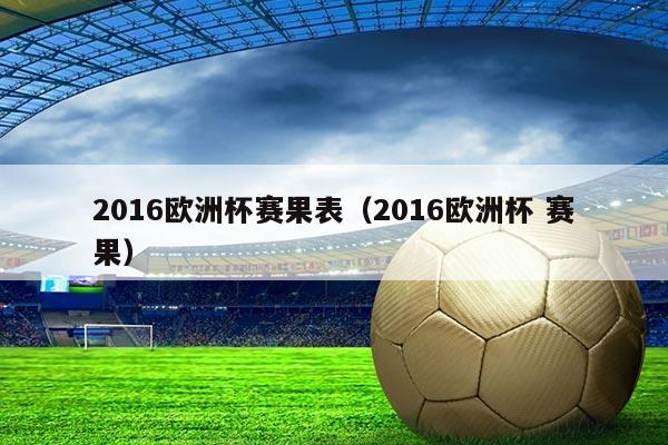2016欧洲杯赛果表（2016欧洲杯 赛果）