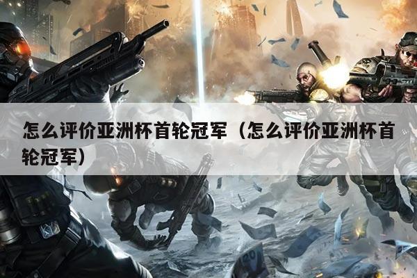 怎么评价亚洲杯首轮冠军（怎么评价亚洲杯首轮冠军）