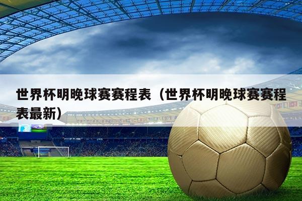 世界杯明晚球赛赛程表(世界杯明晚球赛赛程表最新)