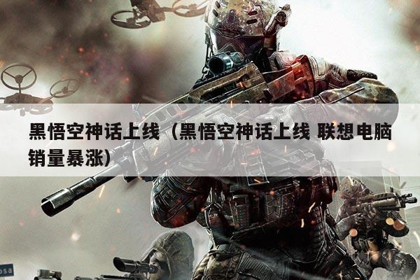 黑悟空神话上线(黑悟空神话上线 联想电脑销量暴涨)