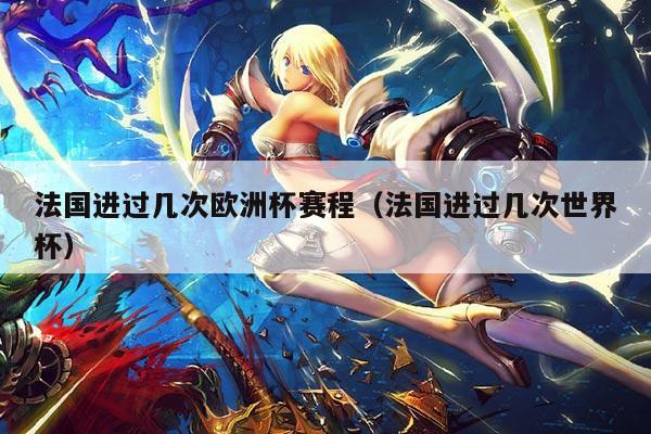 法国进过几次欧洲杯赛程（法国进过几次世界杯）