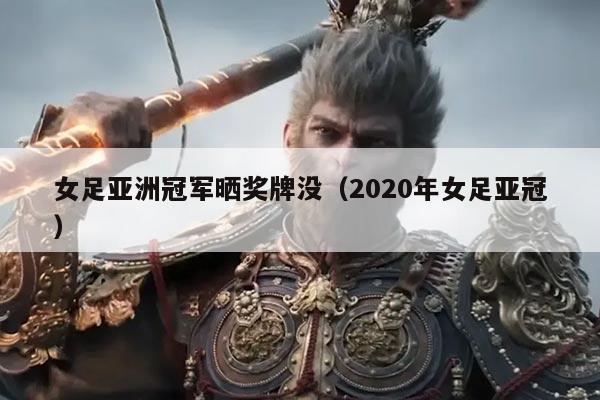 女足亚洲冠军晒奖牌没（2020年女足亚冠）