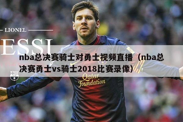 nba总决赛骑士对勇士视频直播（nba总决赛勇士vs骑士2018比赛录像）