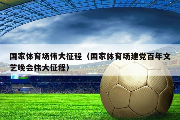 国家体育场伟大征程（国家体育场建党百年文艺晚会伟大征程）