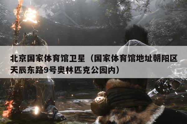 北京国家体育馆卫星（国家体育馆地址朝阳区天辰东路9号奥林匹克公园内）