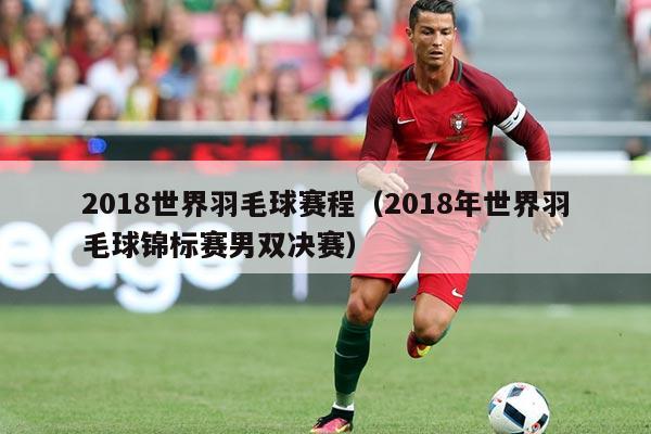 2018世界羽毛球赛程（2018年世界羽毛球锦标赛男双决赛）