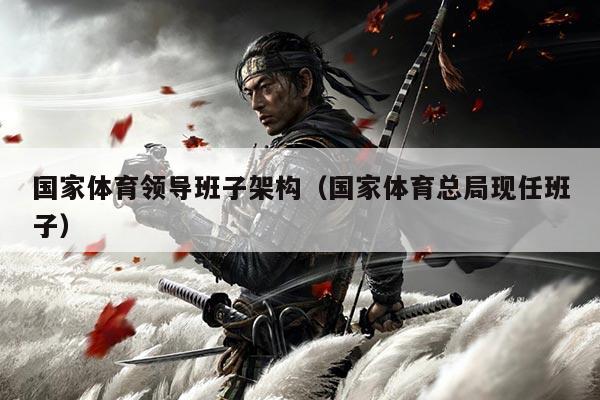 国家体育领导班子架构（国家体育总局现任班子）