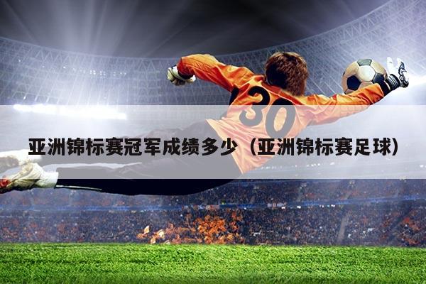 亚洲锦标赛冠军成绩多少(亚洲锦标赛足球)