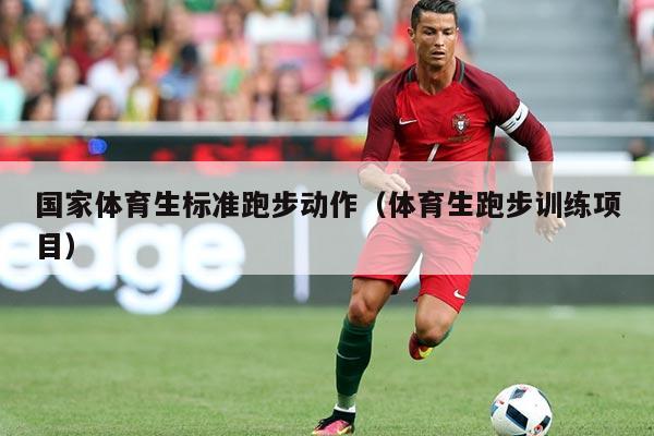 国家体育生标准跑步动作(体育生跑步训练项目)